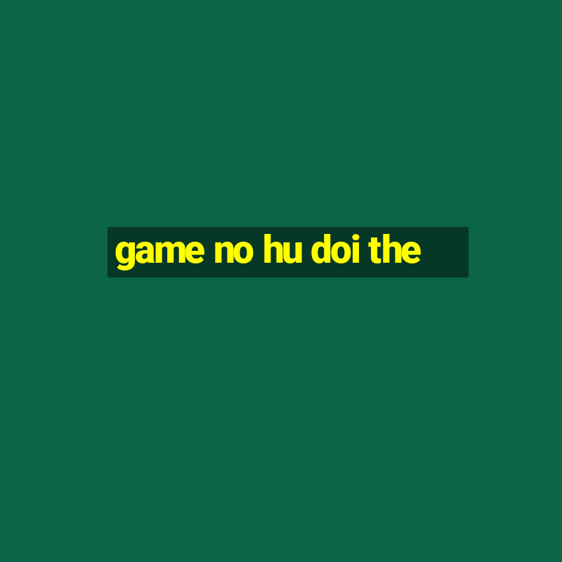 game no hu doi the