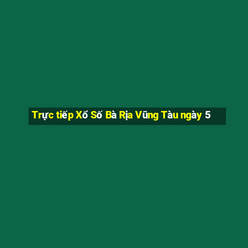 Trực tiếp Xổ Số Bà Rịa Vũng Tàu ngày 5