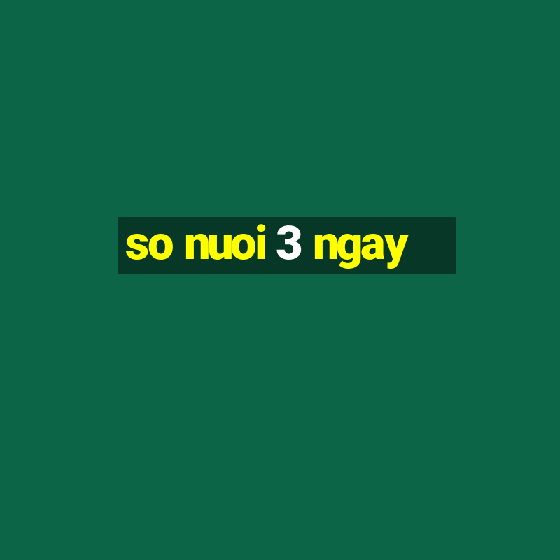 so nuoi 3 ngay