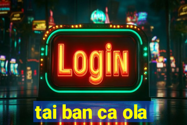 tai ban ca ola