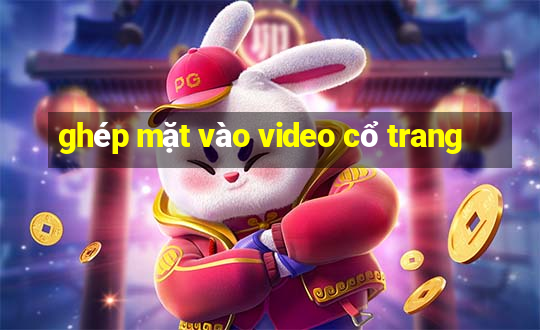 ghép mặt vào video cổ trang