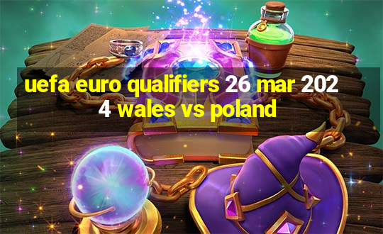 uefa euro qualifiers 26 mar 2024 wales vs poland