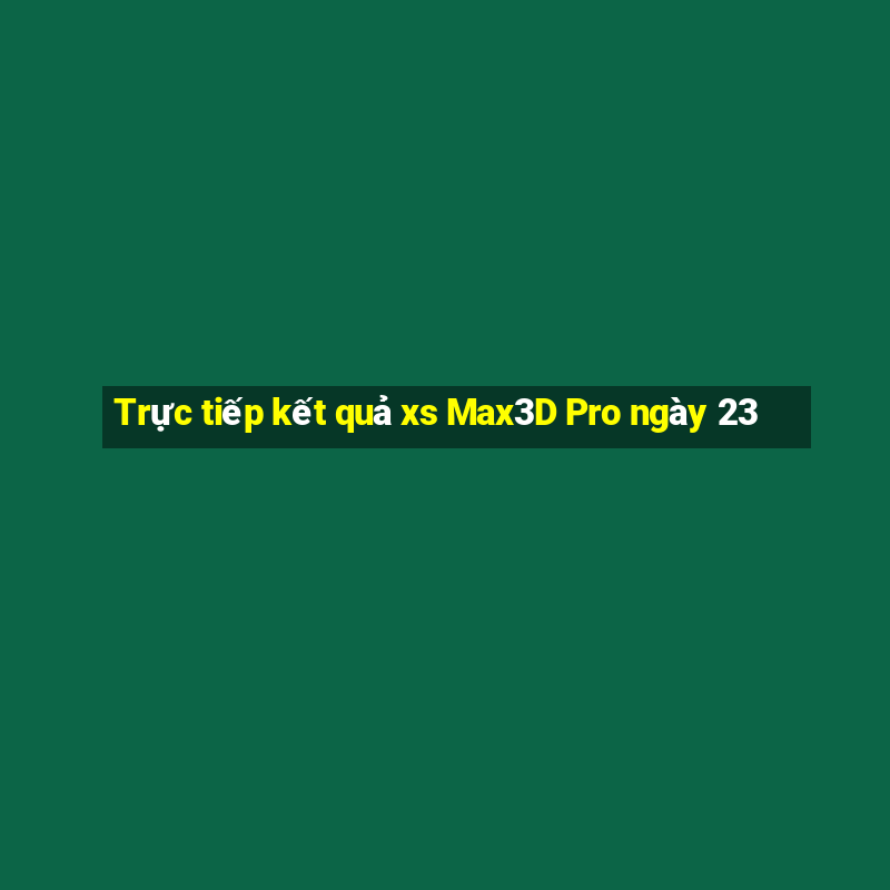 Trực tiếp kết quả xs Max3D Pro ngày 23