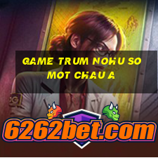 game trum nohu so mot chau a