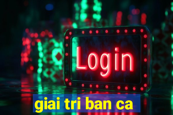 giai tri ban ca