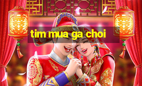 tim mua ga choi