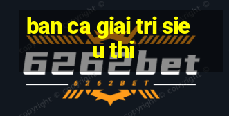 ban ca giai tri sieu thi