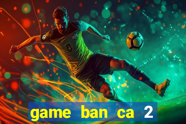 game ban ca 2 nguoi cung choi