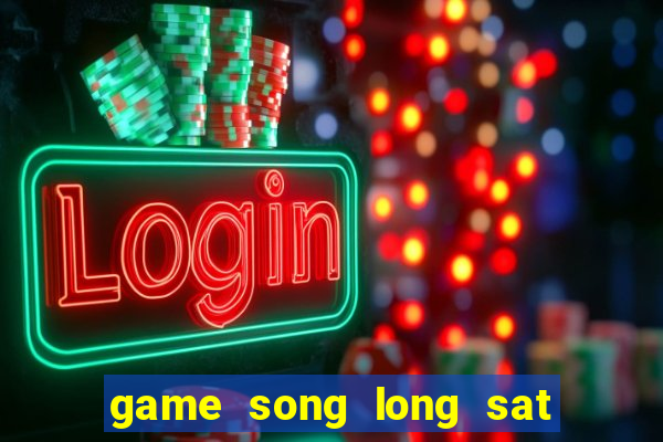 game song long sat thu di bai