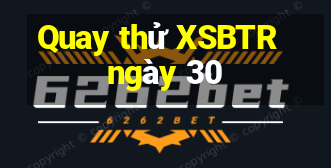 Quay thử XSBTR ngày 30