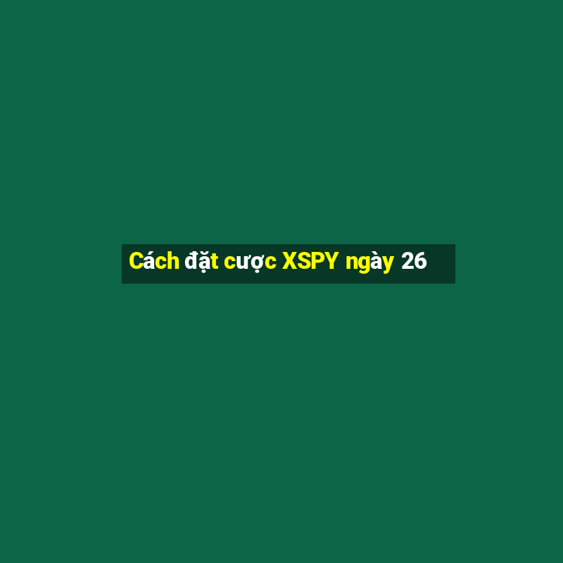 Cách đặt cược XSPY ngày 26