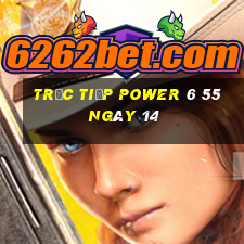 Trực tiếp power 6 55 ngày 14