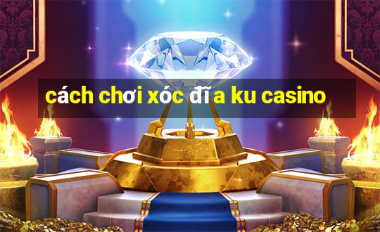 cách chơi xóc đĩa ku casino