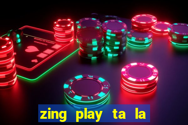 zing play ta la an dau