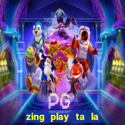 zing play ta la an dau