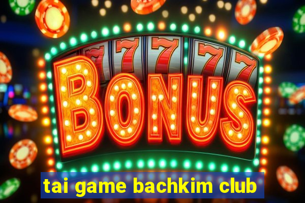 tai game bachkim club