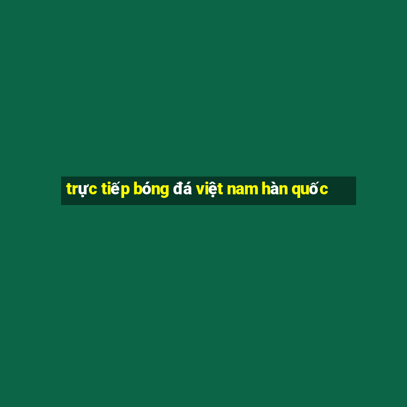 trực tiếp bóng đá việt nam hàn quốc