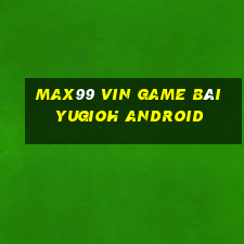 Max99 Vin Game Bài Yugioh Android