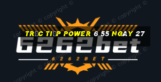 Trực tiếp power 6 55 ngày 27