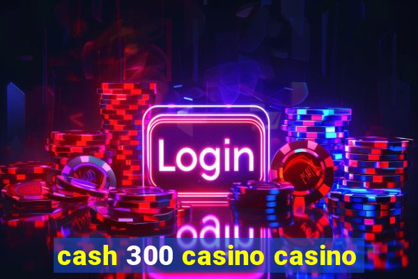 cash 300 casino casino