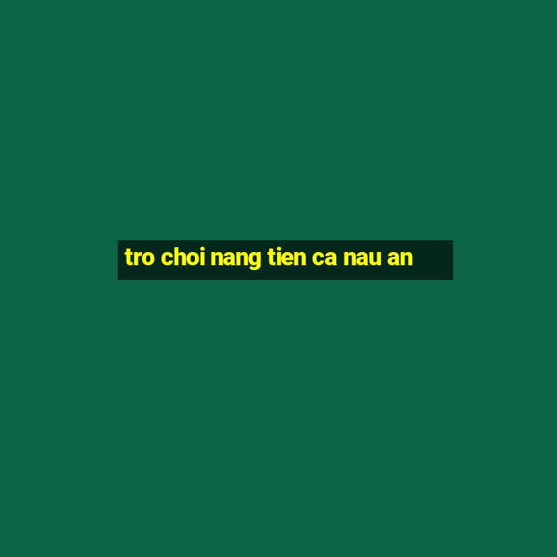 tro choi nang tien ca nau an