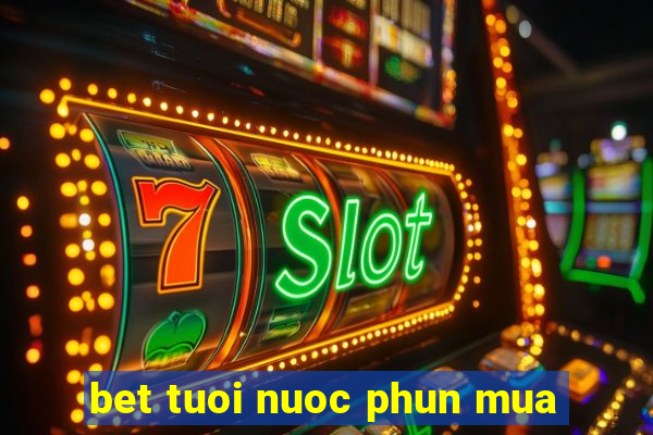 bet tuoi nuoc phun mua