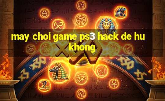 may choi game ps3 hack de hu khong