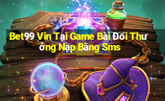 Bet99 Vin Tại Game Bài Đổi Thưởng Nạp Bằng Sms