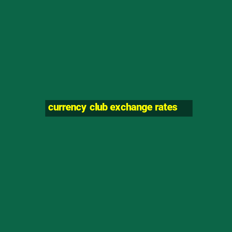 currency club exchange rates