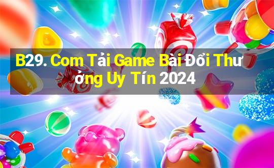 B29. Com Tải Game Bài Đổi Thưởng Uy Tín 2024