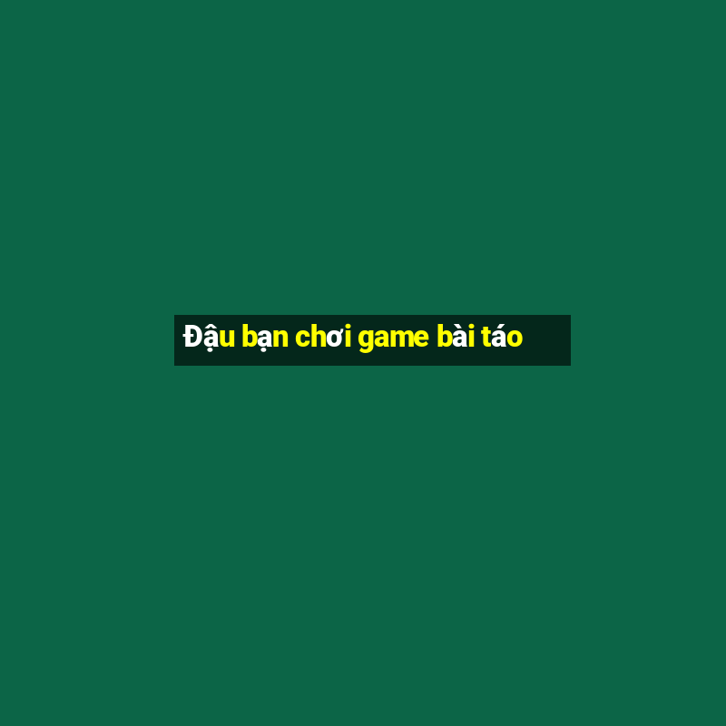 Đậu bạn chơi game bài táo