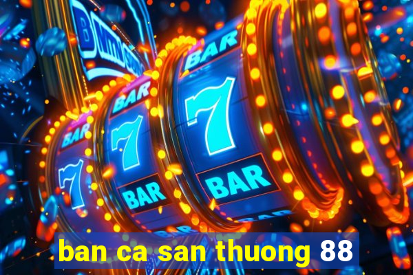 ban ca san thuong 88