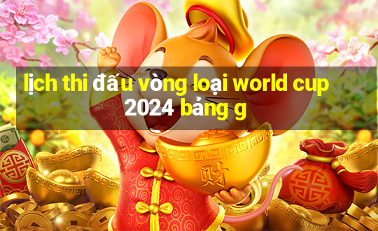 lịch thi đấu vòng loại world cup 2024 bảng g