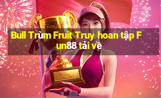 Bull Trùm Fruit Truy hoan tập Fun88 tải về