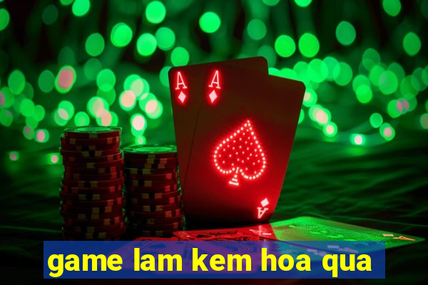 game lam kem hoa qua