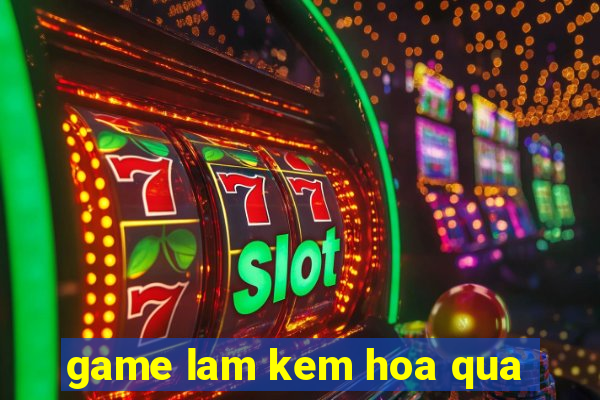 game lam kem hoa qua