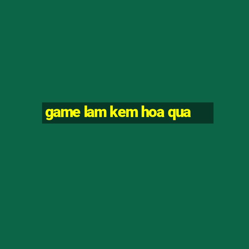 game lam kem hoa qua