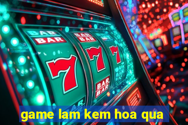 game lam kem hoa qua