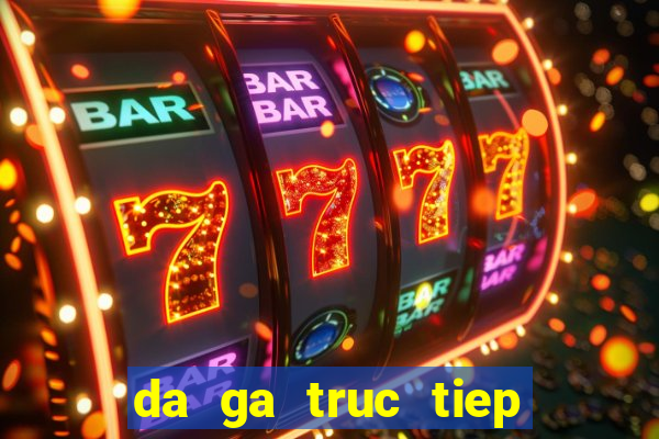 da ga truc tiep ko mo