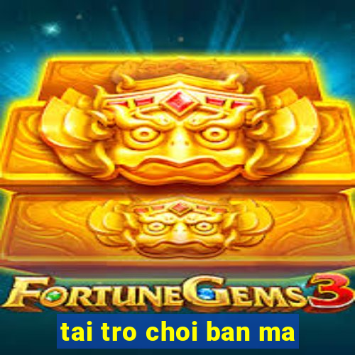 tai tro choi ban ma