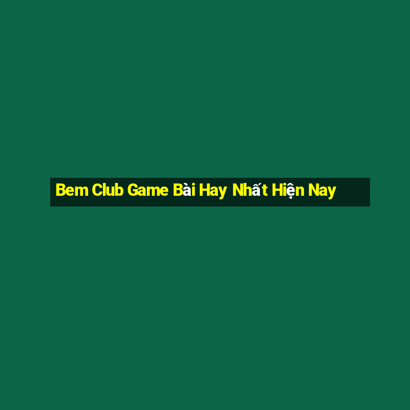 Bem Club Game Bài Hay Nhất Hiện Nay