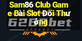 Sam86 Club Game Bài Slot Đổi Thưởng