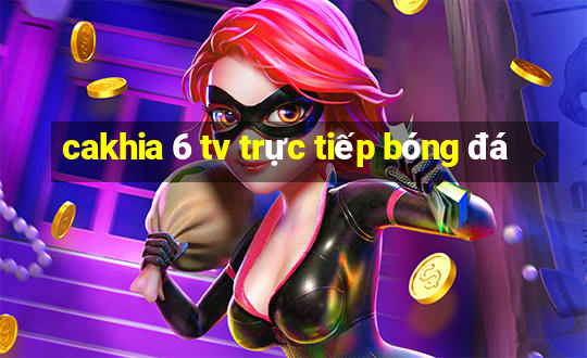 cakhia 6 tv trực tiếp bóng đá