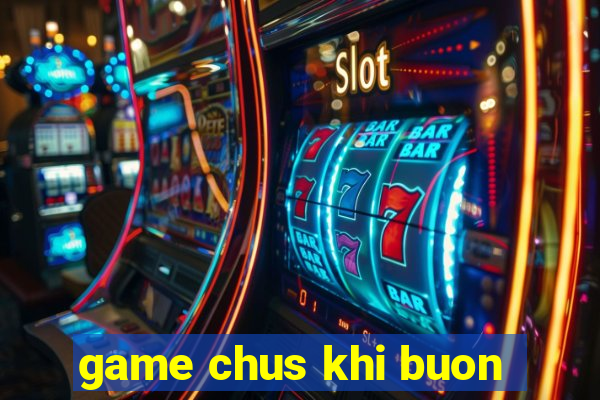 game chus khi buon