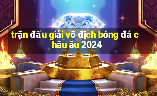 trận đấu giải vô địch bóng đá châu âu 2024