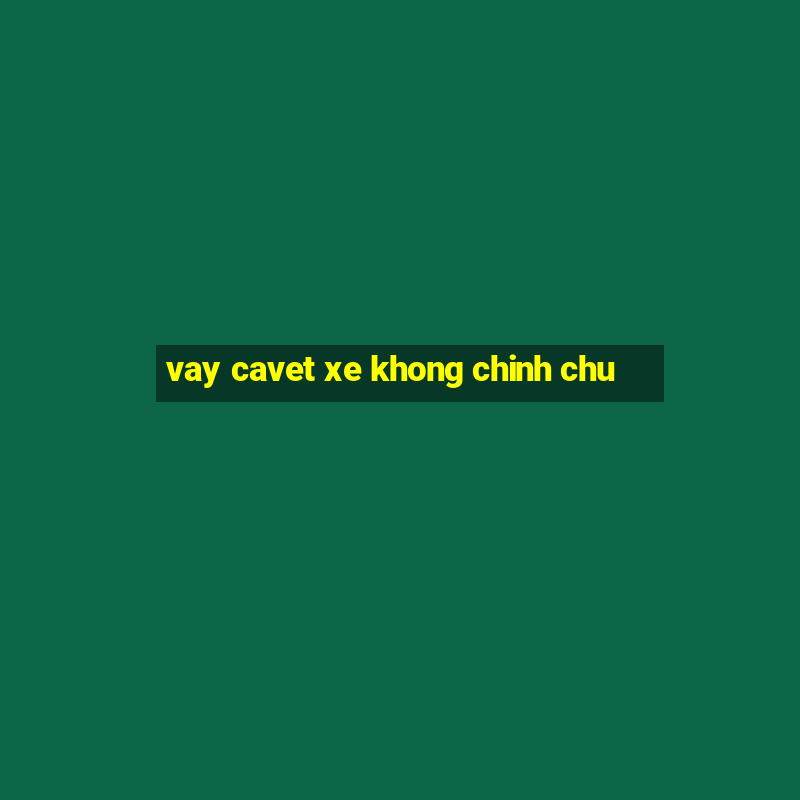 vay cavet xe khong chinh chu