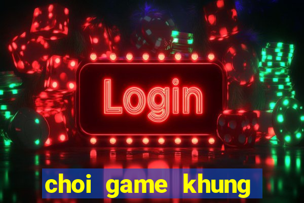 choi game khung bao chua