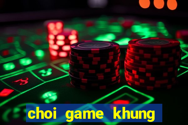 choi game khung bao chua