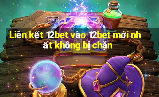 Liên kết 12bet vào 12bet mới nhất không bị chặn