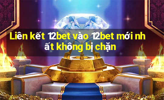 Liên kết 12bet vào 12bet mới nhất không bị chặn